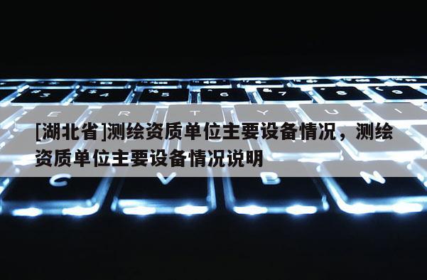 [湖北省]測繪資質單位主要設備情況，測繪資質單位主要設備情況說明