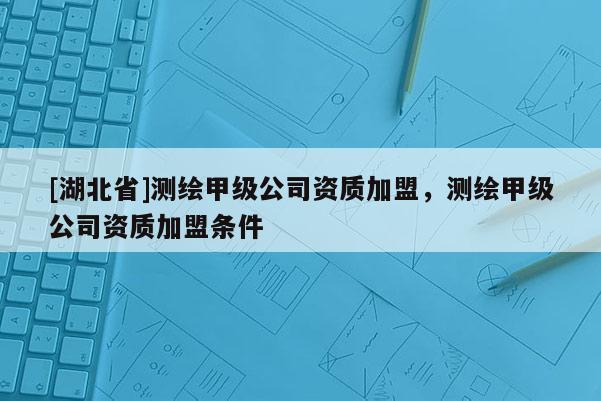 [湖北省]測繪甲級公司資質(zhì)加盟，測繪甲級公司資質(zhì)加盟條件