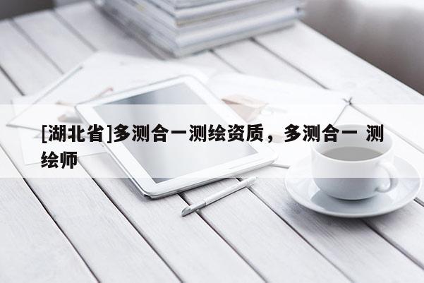 [湖北省]多測合一測繪資質，多測合一 測繪師