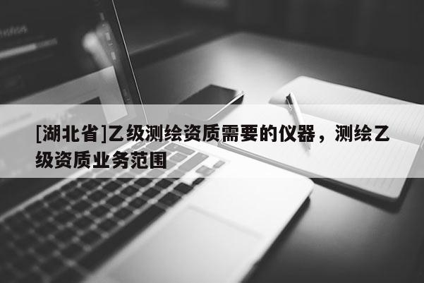 [湖北省]乙級測繪資質需要的儀器，測繪乙級資質業務范圍