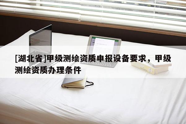 [湖北省]甲級測繪資質申報設備要求，甲級測繪資質辦理條件