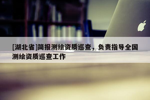 [湖北省]簡報(bào)測繪資質(zhì)巡查，負(fù)責(zé)指導(dǎo)全國測繪資質(zhì)巡查工作
