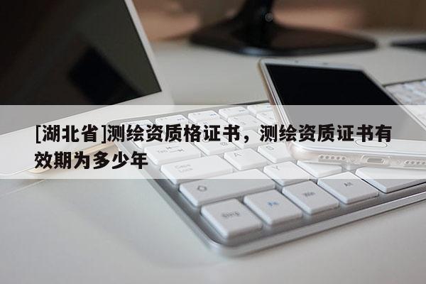 [湖北省]測繪資質(zhì)格證書，測繪資質(zhì)證書有效期為多少年