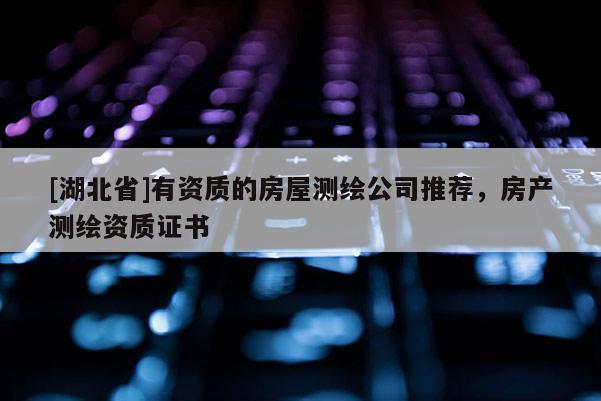 [湖北省]有資質的房屋測繪公司推薦，房產測繪資質證書