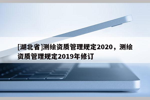 [湖北省]測繪資質管理規定2020，測繪資質管理規定2019年修訂
