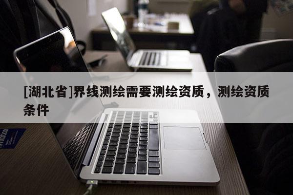 [湖北省]界線測繪需要測繪資質，測繪資質條件
