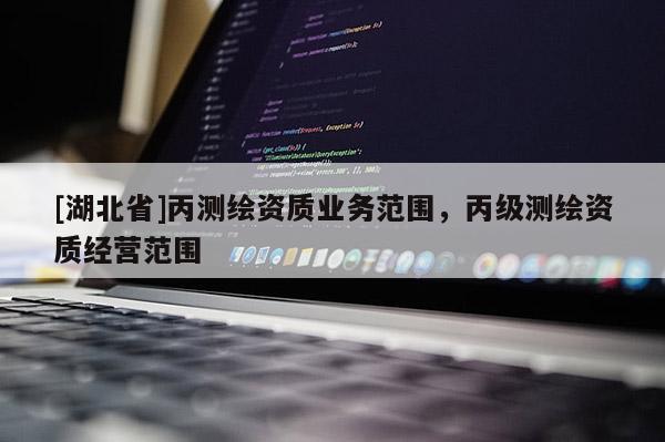 [湖北省]丙測繪資質業務范圍，丙級測繪資質經營范圍