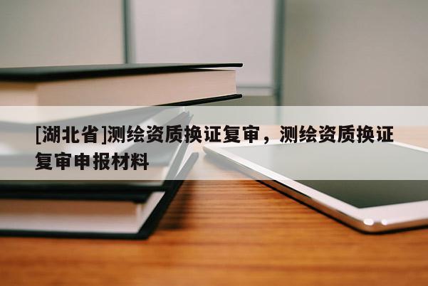 [湖北省]測(cè)繪資質(zhì)換證復(fù)審，測(cè)繪資質(zhì)換證復(fù)審申報(bào)材料