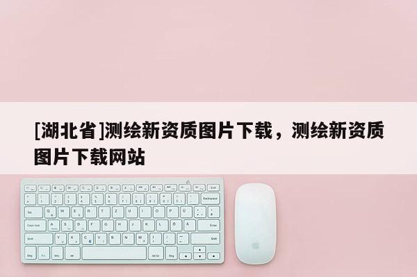 [湖北省]測繪新資質圖片下載，測繪新資質圖片下載網站