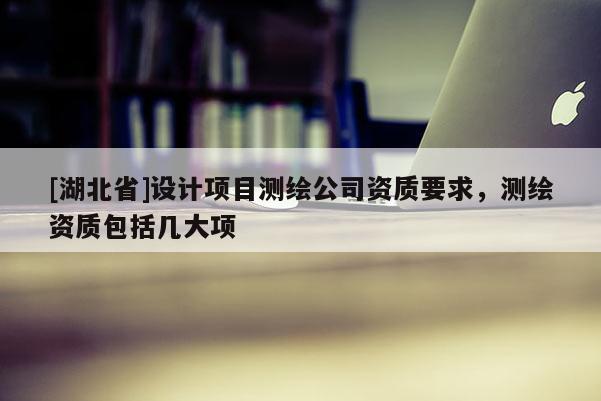 [湖北省]設計項目測繪公司資質要求，測繪資質包括幾大項