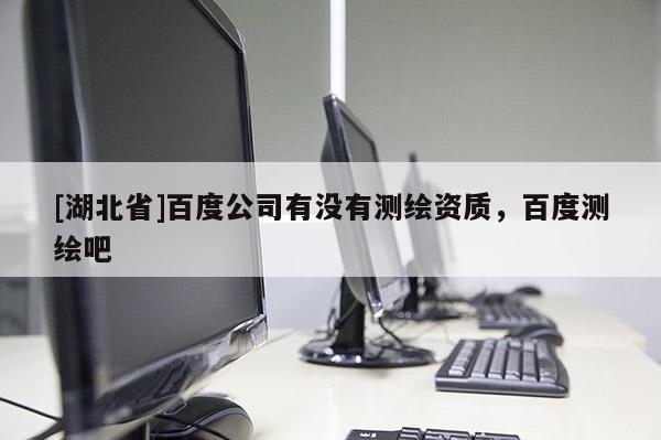 [湖北省]百度公司有沒有測繪資質，百度測繪吧