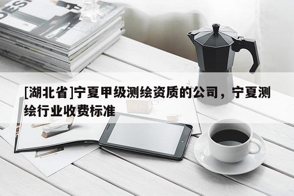 [湖北省]寧夏甲級測繪資質(zhì)的公司，寧夏測繪行業(yè)收費(fèi)標(biāo)準(zhǔn)