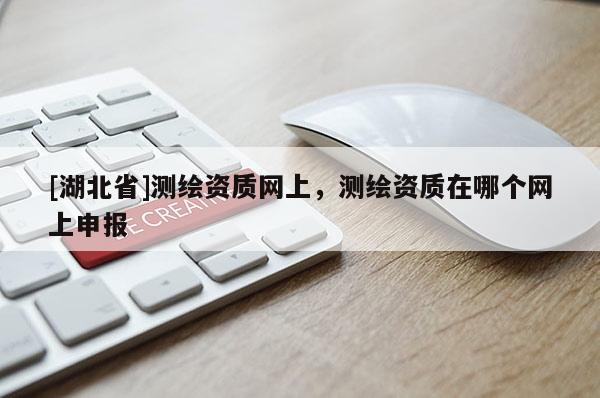 [湖北省]測繪資質網上，測繪資質在哪個網上申報