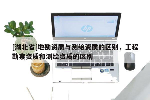 [湖北省]地勘資質與測繪資質的區別，工程勘察資質和測繪資質的區別