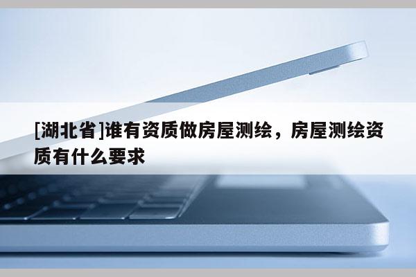 [湖北省]誰有資質做房屋測繪，房屋測繪資質有什么要求