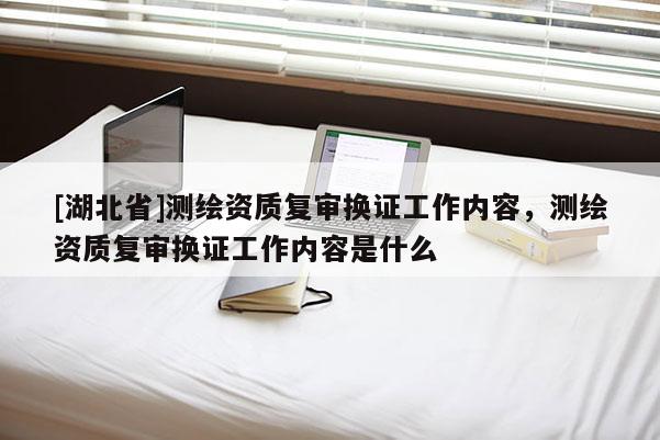 [湖北省]測繪資質復審換證工作內容，測繪資質復審換證工作內容是什么