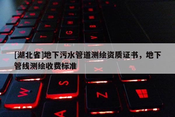 [湖北省]地下污水管道測繪資質證書，地下管線測繪收費標準
