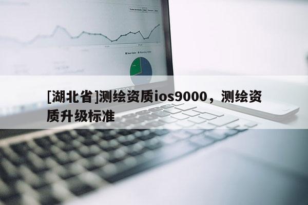 [湖北省]測繪資質ios9000，測繪資質升級標準