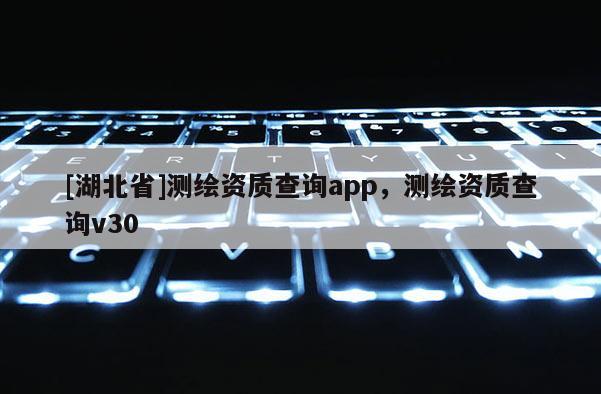 [湖北省]測繪資質查詢app，測繪資質查詢v30