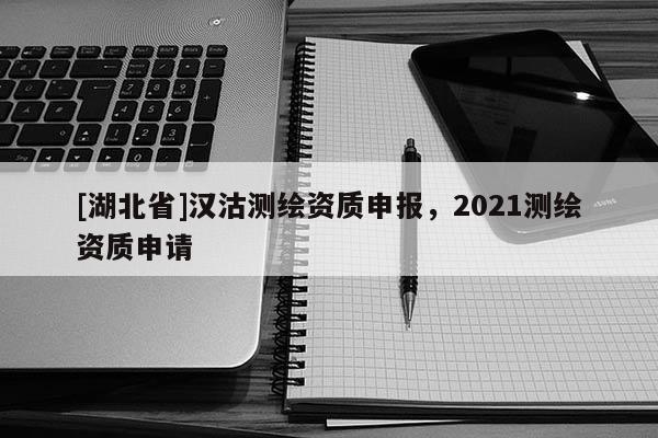 [湖北省]漢沽測繪資質申報，2021測繪資質申請