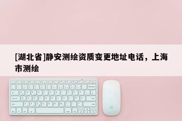 [湖北省]靜安測繪資質變更地址電話，上海市測繪