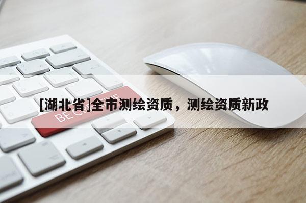 [湖北省]全市測繪資質，測繪資質新政