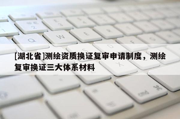 [湖北省]測繪資質換證復審申請制度，測繪復審換證三大體系材料