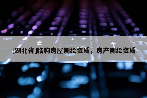 [湖北省]臨朐房屋測繪資質，房產測繪資質
