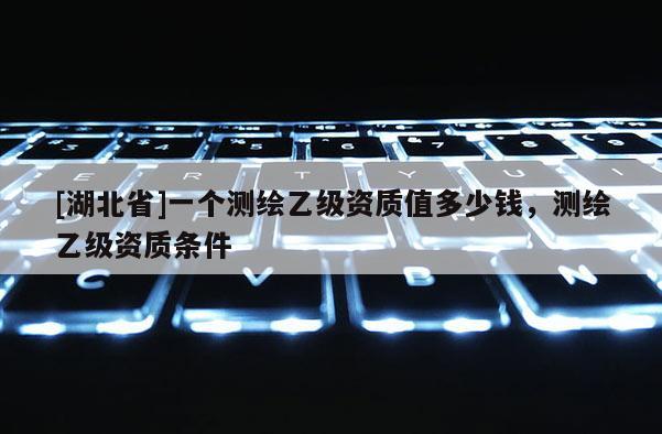 [湖北省]一個測繪乙級資質值多少錢，測繪乙級資質條件