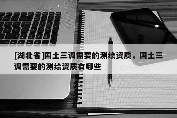 [湖北省]國土三調需要的測繪資質，國土三調需要的測繪資質有哪些
