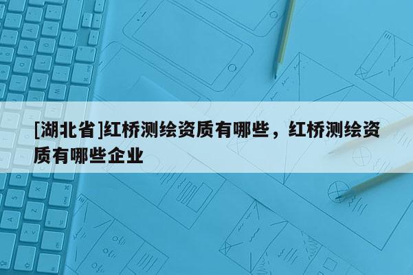 [湖北省]紅橋測繪資質有哪些，紅橋測繪資質有哪些企業