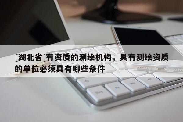 [湖北省]有資質的測繪機構，具有測繪資質的單位必須具有哪些條件