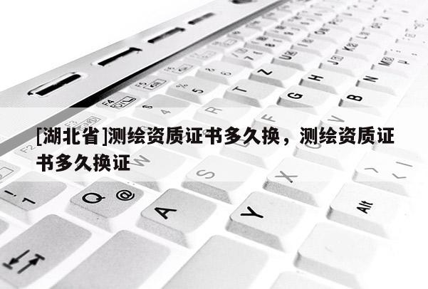[湖北省]測繪資質證書多久換，測繪資質證書多久換證