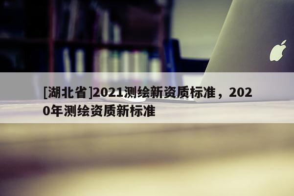 [湖北省]2021測繪新資質標準，2020年測繪資質新標準