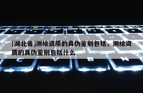 [湖北省]測繪資質的真偽鑒別包括，測繪資質的真偽鑒別包括什么