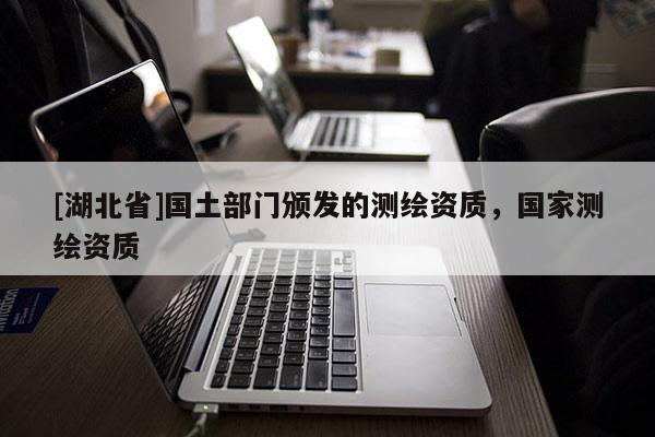 [湖北省]國土部門頒發的測繪資質，國家測繪資質