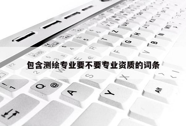 包含測繪專業要不要專業資質的詞條