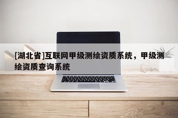 [湖北省]互聯網甲級測繪資質系統，甲級測繪資質查詢系統