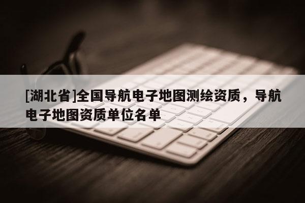 [湖北省]全國導航電子地圖測繪資質，導航電子地圖資質單位名單