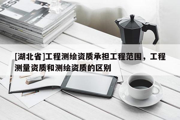 [湖北省]工程測繪資質承擔工程范圍，工程測量資質和測繪資質的區別