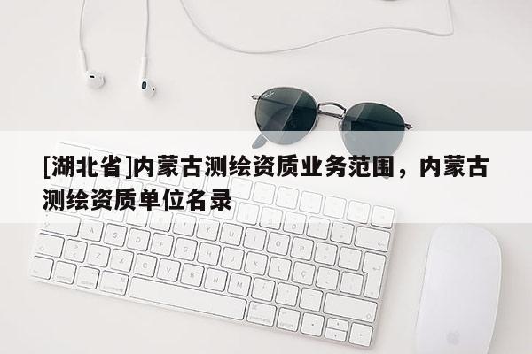 [湖北省]內蒙古測繪資質業務范圍，內蒙古測繪資質單位名錄