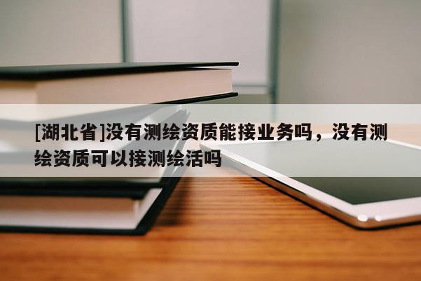 [湖北省]沒有測繪資質能接業務嗎，沒有測繪資質可以接測繪活嗎