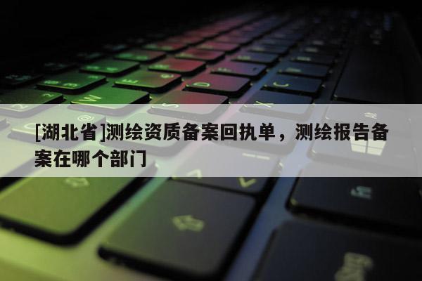[湖北省]測繪資質備案回執單，測繪報告備案在哪個部門