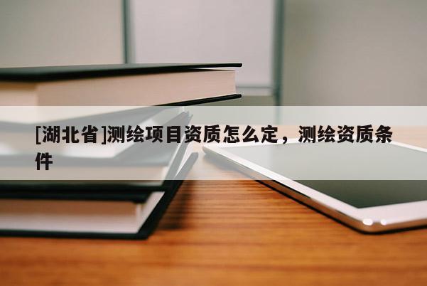 [湖北省]測繪項(xiàng)目資質(zhì)怎么定，測繪資質(zhì)條件