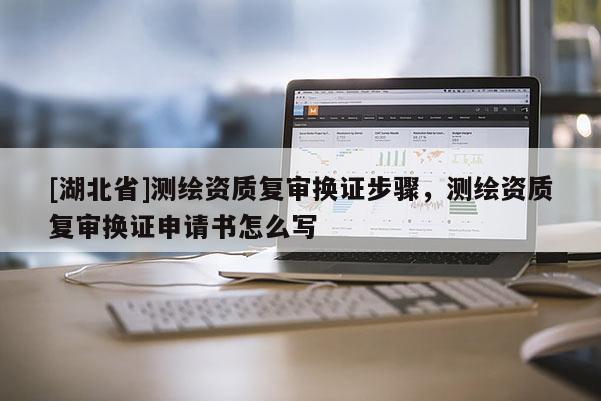 [湖北省]測繪資質復審換證步驟，測繪資質復審換證申請書怎么寫