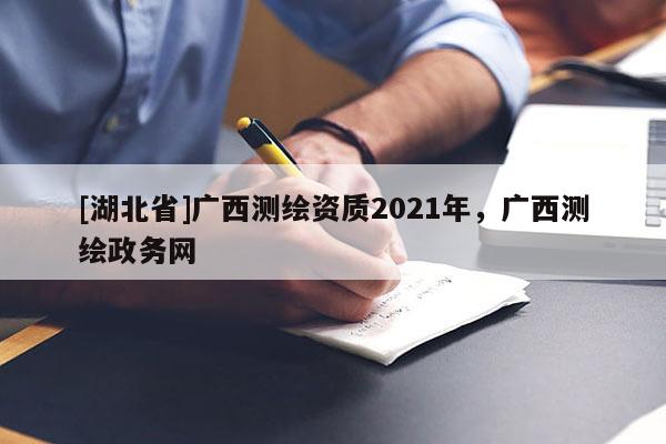 [湖北省]廣西測繪資質2021年，廣西測繪政務網