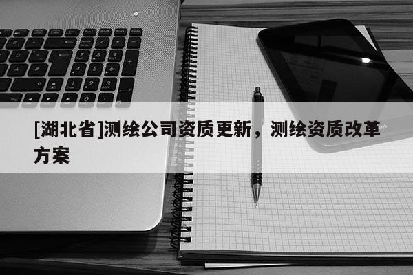 [湖北省]測繪公司資質(zhì)更新，測繪資質(zhì)改革方案