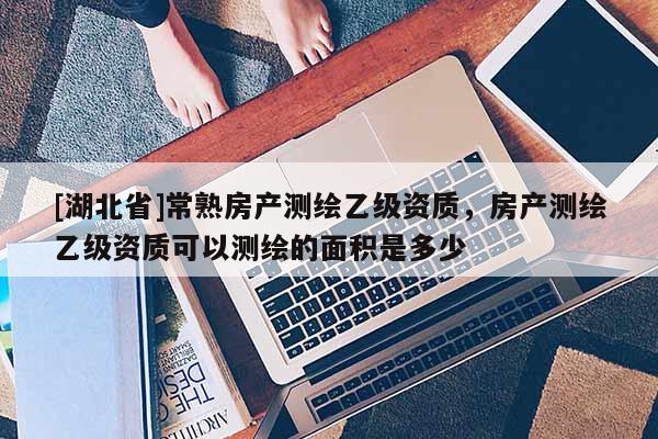 [湖北省]常熟房產測繪乙級資質，房產測繪乙級資質可以測繪的面積是多少