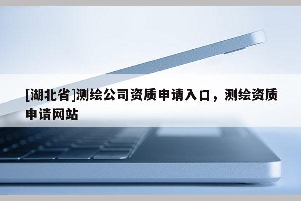 [湖北省]測繪公司資質申請入口，測繪資質申請網站
