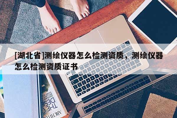 [湖北省]測繪儀器怎么檢測資質，測繪儀器怎么檢測資質證書